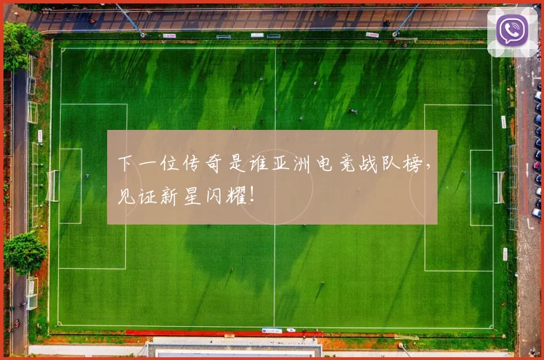 下一位传奇是谁亚洲电竞战队榜，见证新星闪耀！