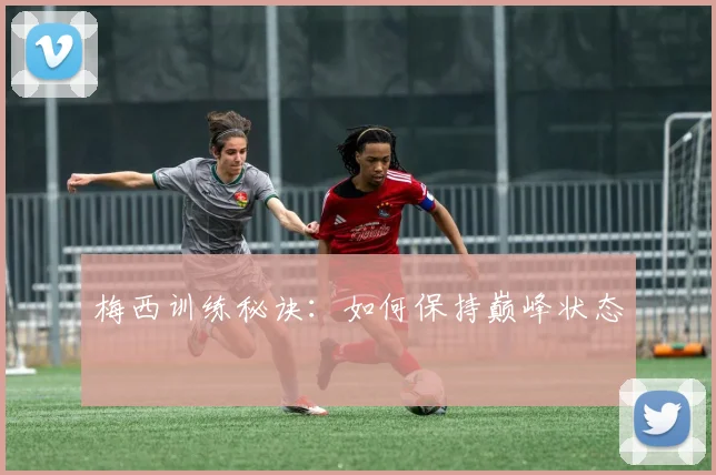 梅西训练秘诀：如何保持巅峰状态