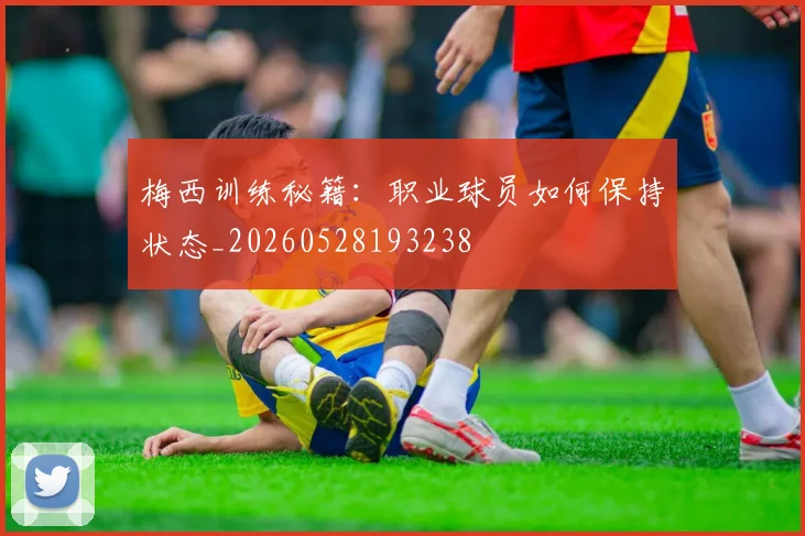 梅西训练秘籍：职业球员如何保持状态_20260528193238