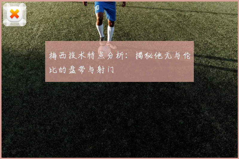 梅西技术特点分析：揭秘他无与伦比的盘带与射门