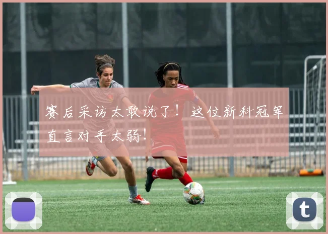 赛后采访太敢说了！这位新科冠军直言对手太弱！