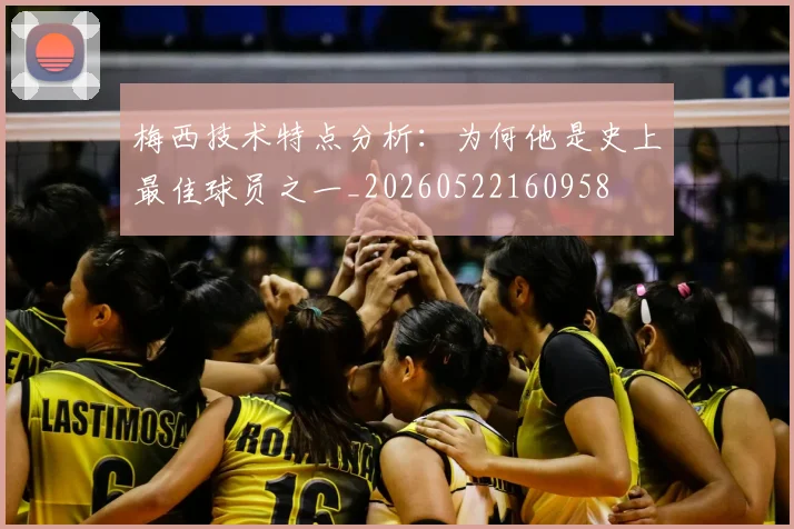 梅西技术特点分析：为何他是史上最佳球员之一_20260522160958