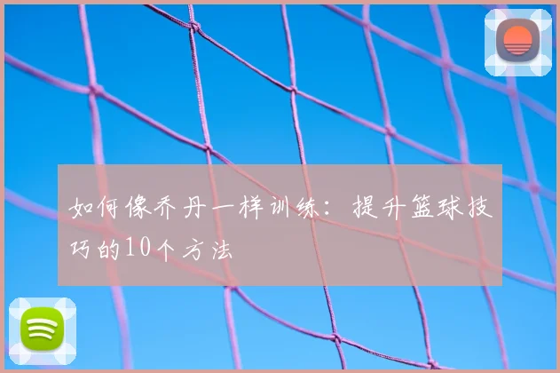 如何像乔丹一样训练：提升篮球技巧的10个方法