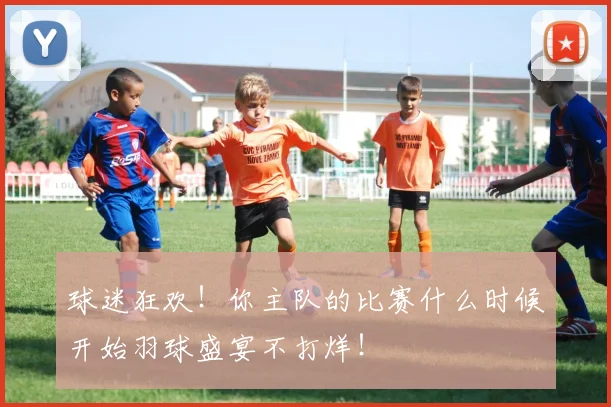 球迷狂欢！你主队的比赛什么时候开始羽球盛宴不打烊！