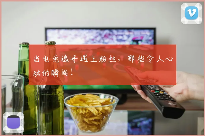 当电竞选手遇上粉丝，那些令人心动的瞬间！