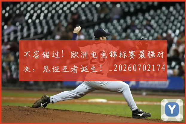 不容错过！欧洲电竞锦标赛最强对决，见证王者诞生！_20260702174750