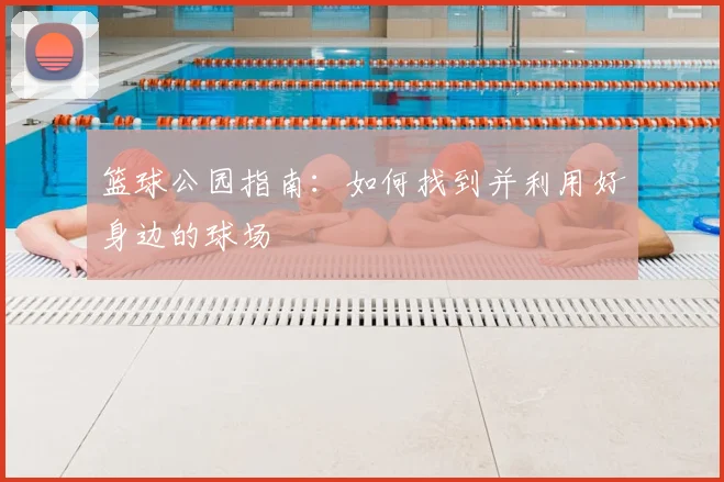 篮球公园指南：如何找到并利用好身边的球场