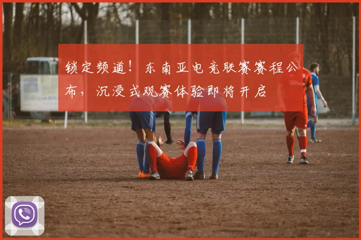 锁定频道！东南亚电竞联赛赛程公布，沉浸式观赛体验即将开启