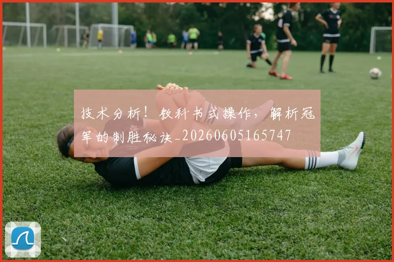 技术分析！教科书式操作，解析冠军的制胜秘诀_20260605165747
