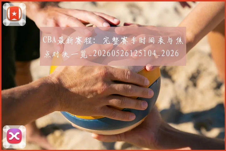 CBA最新赛程：完整赛季时间表与焦点对决一览_20260526125104_20260702163640