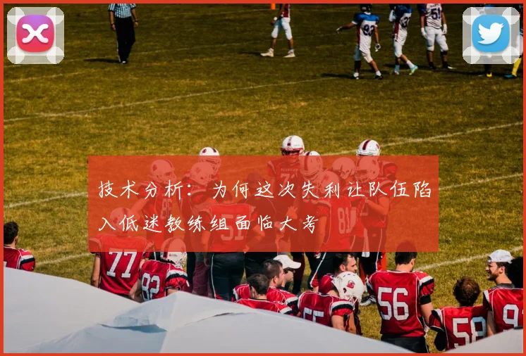 技术分析：为何这次失利让队伍陷入低迷教练组面临大考