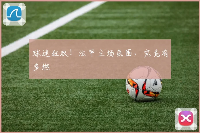 球迷狂欢!法甲主场氛围,究竟有多燃