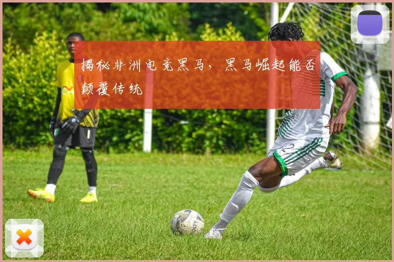 揭秘非洲电竞黑马,黑马崛起能否颠覆传统