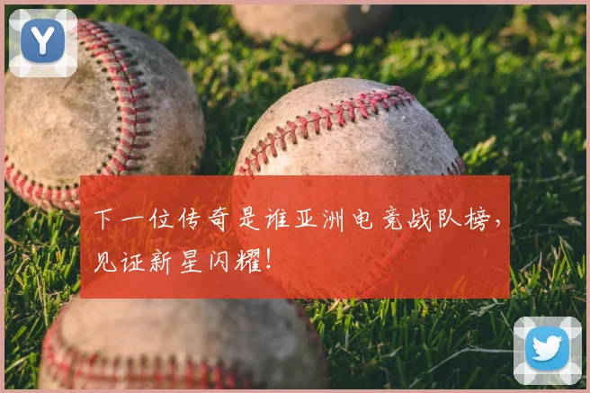 下一位传奇是谁亚洲电竞战队榜，见证新星闪耀！