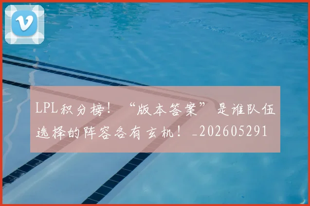 LPL积分榜！“版本答案”是谁队伍选择的阵容各有玄机！_20260529150000