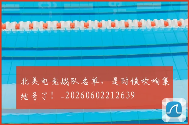 北美电竞战队名单，是时候吹响集结号了！_20260602212639