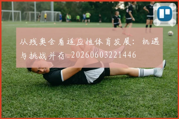 从残奥会看适应性体育发展：机遇与挑战并存_20260603221446
