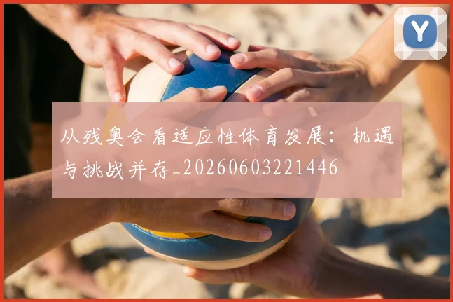 从残奥会看适应性体育发展:机遇与挑战并存_20260603221446