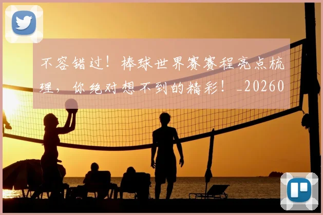 不容错过！棒球世界赛赛程亮点梳理，你绝对想不到的精彩！_20260702174748