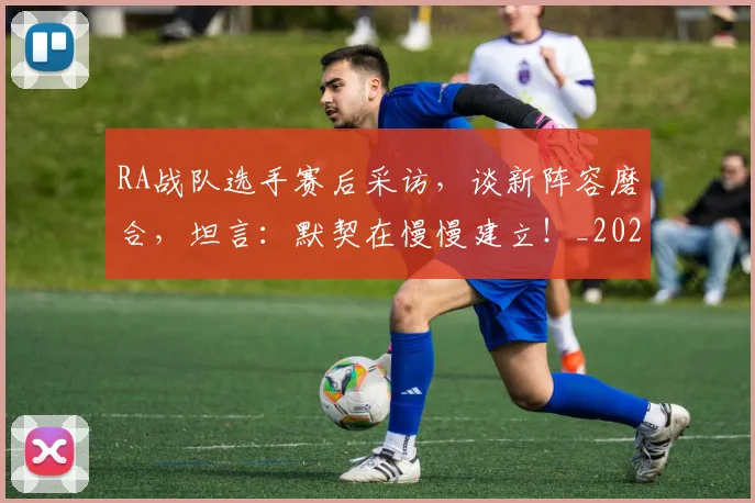 RA战队选手赛后采访，谈新阵容磨合，坦言：默契在慢慢建立！_20260702170711