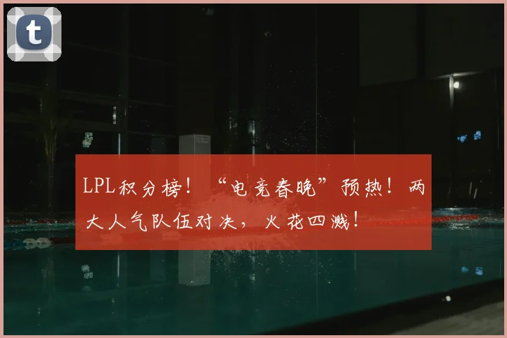 LPL积分榜！“电竞春晚”预热！两大人气队伍对决，火花四溅！