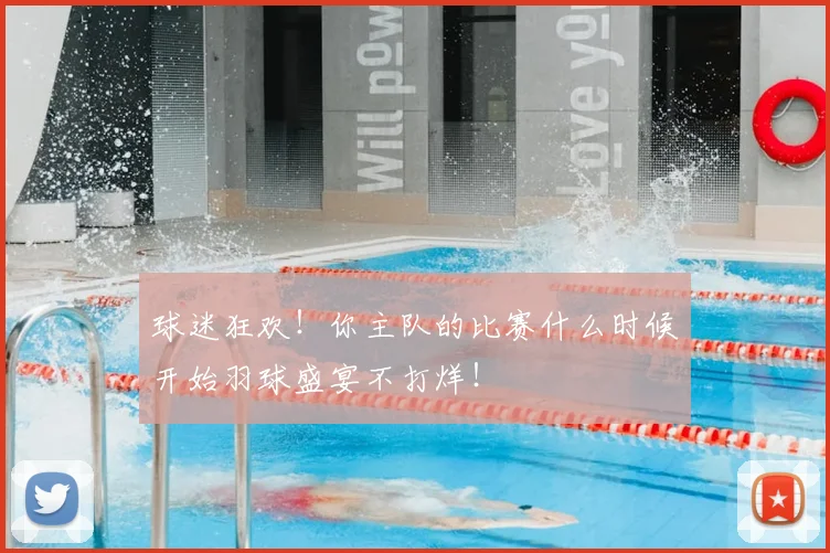 球迷狂欢!你主队的比赛什么时候开始羽球盛宴不打烊!