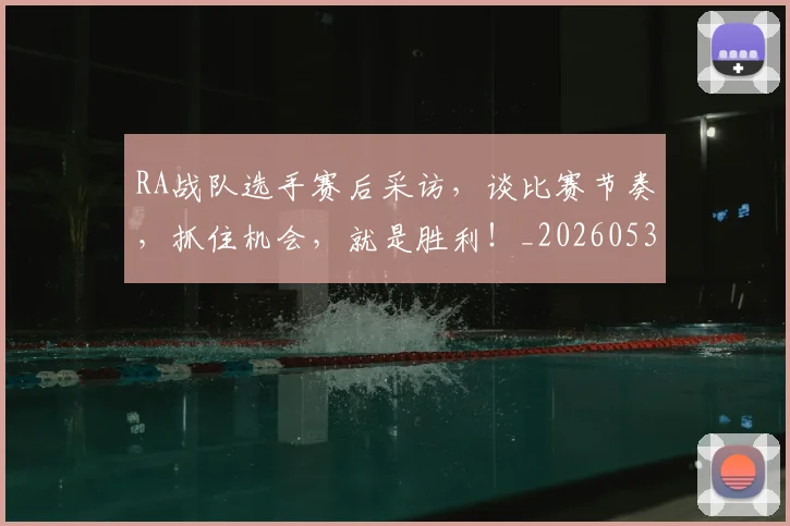 RA战队选手赛后采访，谈比赛节奏，抓住机会，就是胜利！_20260530143721