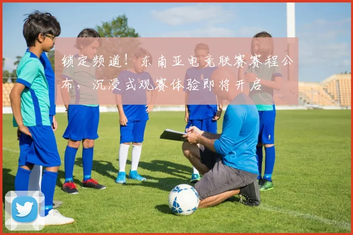 锁定频道！东南亚电竞联赛赛程公布，沉浸式观赛体验即将开启