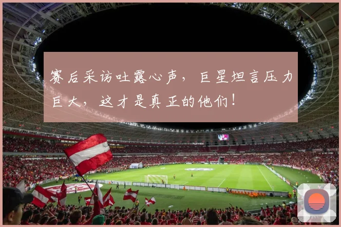 赛后采访吐露心声，巨星坦言压力巨大，这才是真正的他们！