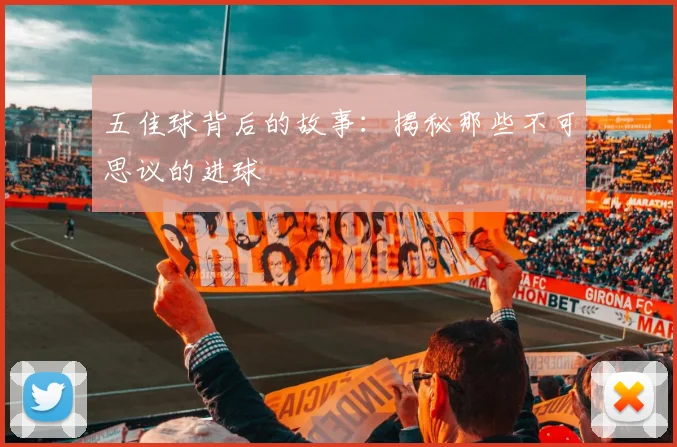五佳球背后的故事：揭秘那些不可思议的进球