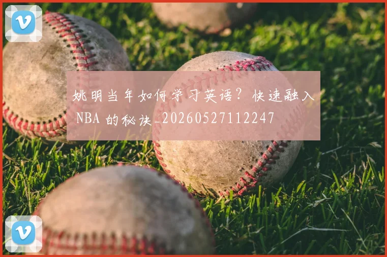 姚明当年如何学习英语？快速融入 NBA 的秘诀_20260527112247