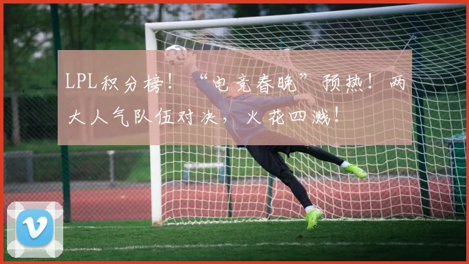 LPL积分榜！“电竞春晚”预热！两大人气队伍对决，火花四溅！