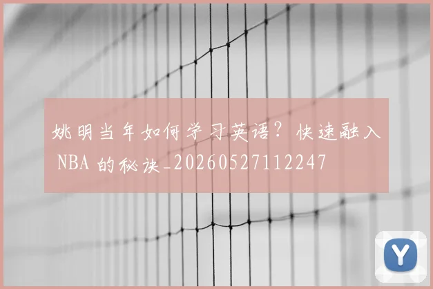 姚明当年如何学习英语？快速融入 NBA 的秘诀_20260527112247