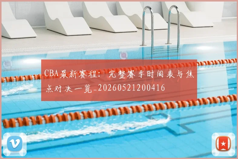 CBA最新赛程：完整赛季时间表与焦点对决一览_20260521200416