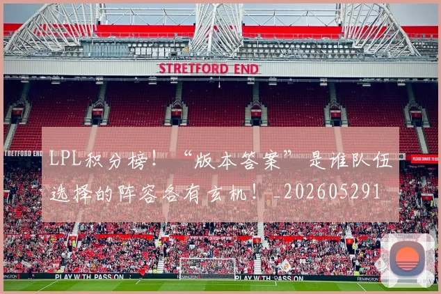 LPL积分榜！“版本答案”是谁队伍选择的阵容各有玄机！_20260529150000