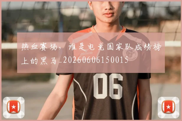 热血赛场，谁是电竞国家队成绩榜上的黑马_20260606150015