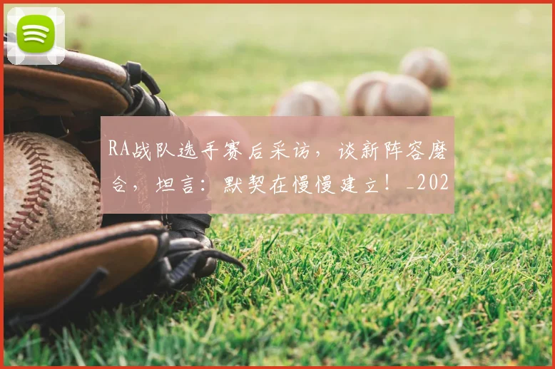 RA战队选手赛后采访，谈新阵容磨合，坦言：默契在慢慢建立！_20260702170711
