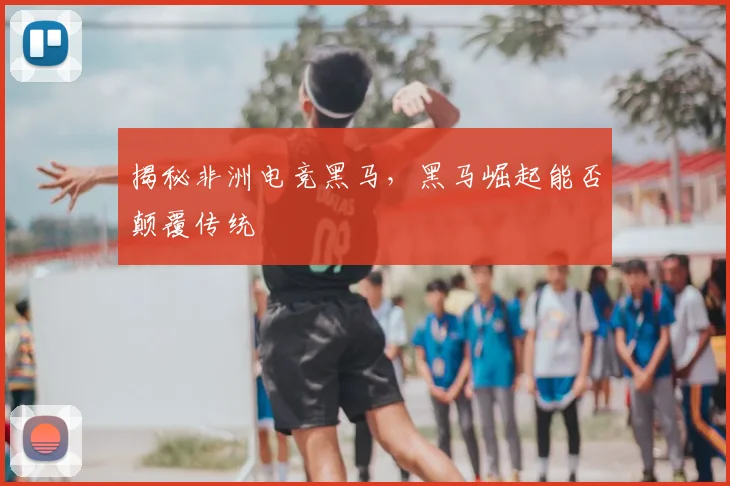 揭秘非洲电竞黑马，黑马崛起能否颠覆传统